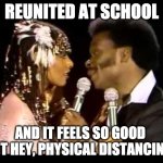 Reunited at school | REUNITED AT SCHOOL; AND IT FEELS SO GOOD 
(BUT HEY, PHYSICAL DISTANCING!) | image tagged in reunited it feels so good | made w/ Imgflip meme maker
