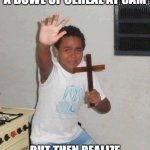 CEREAL FIRST, THEN MILK | WHEN YOU'RE MAKING A BOWL OF CEREAL AT 3AM; BUT THEN REALIZE YOU POURED THE MILK FIRST | image tagged in the power of christ compels you | made w/ Imgflip meme maker