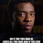 DO IT FOR THIS MAN HE LOVES ALL YOU FANS AND IF YOU LOVE HIM GIVE HIM THE REMEMBRENCE HE DESERVES AND FOLLOW THIS STREAM | image tagged in successful black man,black panther | made w/ Imgflip meme maker