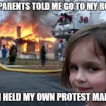 Junior Protestor | MY PARENTS TOLD ME GO TO MY ROOM; SO I HELD MY OWN PROTEST MARCH | image tagged in girl burn house | made w/ Imgflip meme maker