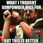Man loading gun | WHAT I THOUGHT GUNPOWDER WAS FOR; BUT THIS IS BETTER | image tagged in man loading gun | made w/ Imgflip meme maker