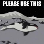 dead orca | PLEASE USE THIS | image tagged in dead orca | made w/ Imgflip meme maker