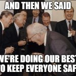 Elite Laughter | AND THEN WE SAID; WE'RE DOING OUR BEST TO KEEP EVERYONE SAFE | image tagged in elite laughter | made w/ Imgflip meme maker