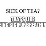 Uncle Iroh Wisdom | SICK OF TEA? THAT'S LIKE BEING SICK OF BREATHING | image tagged in white,avatar the last airbender,uncle iroh,wisdom,wise words,tea | made w/ Imgflip meme maker