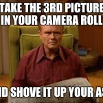 Red Foreman | TAKE THE 3RD PICTURE IN YOUR CAMERA ROLL; AND SHOVE IT UP YOUR ASS | image tagged in red foreman | made w/ Imgflip meme maker