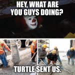 Sewer clown it | HEY, WHAT ARE YOU GUYS DOING? TURTLE SENT US. | image tagged in sewer clown it | made w/ Imgflip meme maker