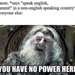 you have no power here | Karen: *says "speak english, dammit" in a non-english speaking country*
Everyone else: | image tagged in you have no power here | made w/ Imgflip meme maker