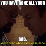 Dad!!! | WHEN YOU HAVE DONE ALL YOUR WORK; DAD: | image tagged in we are done | made w/ Imgflip meme maker