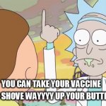 Rick and morty show it | YOU CAN TAKE YOUR VACCINE AND SHOVE WAYYYY UP YOUR BUTTHOLE | image tagged in rick and morty show it | made w/ Imgflip meme maker