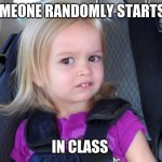girl................... | WHEN SOMEONE RANDOMLY STARTS TALKING; IN CLASS | image tagged in girl in car seat | made w/ Imgflip meme maker
