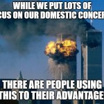 world trade center | WHILE WE PUT LOTS OF FOCUS ON OUR DOMESTIC CONCERNS; THERE ARE PEOPLE USING THIS TO THEIR ADVANTAGE! | image tagged in world trade center | made w/ Imgflip meme maker
