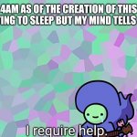 I require help | ME AT 4AM AS OF THE CREATION OF THIS MEME JUST WANTING TO SLEEP BUT MY MIND TELLS ME NOT TO | image tagged in i require help | made w/ Imgflip meme maker