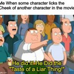 He did it | Me When some character licks the Cheek of another character in the movie; He did it! He Did the "Taste of a Liar Thing!" | image tagged in family guy he said it | made w/ Imgflip meme maker