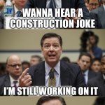 James Comey Bad Pun | WANNA HEAR A CONSTRUCTION JOKE; I’M STILL WORKING ON IT | image tagged in james comey bad pun | made w/ Imgflip meme maker