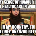 The Dictator | MY SENSE OF HUMOUR IS LIKE HEALTHCARE IN WADIYA;; IN MY COUNTRY, I'M THE ONLY ONE WHO GETS IT | image tagged in the dictator | made w/ Imgflip meme maker