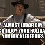 Labor Day Doc Holiday | ALMOST LABOR DAY
GO ENJOY YOUR HOLIDAY
YOU HUCKLEBERRIES | image tagged in holiday,doc holliday,labor day,haiku | made w/ Imgflip meme maker