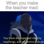 Avatar disrespect | When you make the teacher mad: | image tagged in avatar disrespect,teacher,avatar the last airbender,teaching is stupid,how true | made w/ Imgflip meme maker