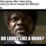 Samuel L Jackson angry | Video games after i keep dying: would you like to change the difficulty? Me:; DO LOOKS LIKE A NOOB? | image tagged in samuel l jackson angry | made w/ Imgflip meme maker