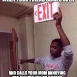To the exit you go | WHEN YOUR FRIEND COMES OVER; AND CALLS YOUR MOM ANNOYING FOR MAKING YOU DO CHORES | image tagged in --- exit | made w/ Imgflip meme maker