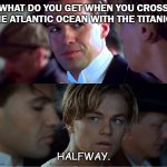 DAILY BAD DAD JOKE SEPTEMBER 4 2020 | WHAT DO YOU GET WHEN YOU CROSS THE ATLANTIC OCEAN WITH THE TITANIC? HALFWAY. | image tagged in i always win jack one way or another merged | made w/ Imgflip meme maker