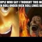 people who say i thought this was a rick roll under rick roll links be like | PEOPLE WHO SAY I THOUGHT THIS WAS A RICK ROLL UNDER RICK ROLL LINKS BE LIKE | image tagged in rick roll | made w/ Imgflip meme maker