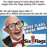 More Flags. More Memes. | You might wanna to know about this new slogan from Six Flags starting 2021 season. Mr. Six will maybe return after 11 years off or SMG4 will become the new Mr. Six. | image tagged in more flags more memes,six flags,slogan,six flags man | made w/ Imgflip meme maker