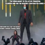Short Keanu | MY MOM ABOUT TO YELL AT MY PRINCIPAL BLAMING HIM FOR THE REASON I CONTRACTED COVID 19; ME WHO KNOW FOR A FACT THE REASON IS BECAUSE I REFUSED TO WEAR A MASK | image tagged in short keanu | made w/ Imgflip meme maker