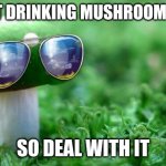 Deal With it Mushroom | I AIN'T DRINKING MUSHROOM JUICE; SO DEAL WITH IT | image tagged in deal with it mushroom | made w/ Imgflip meme maker