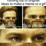 That moment when you're running out of original ideas to make a meme or a gif | That moment when you're running out of original ideas to make a meme or a gif | image tagged in anakin stop panakin jesus has a planakin,funny,memes,meme,dank memes,dank meme | made w/ Imgflip meme maker