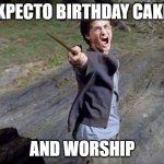 Yelling Harry Potter | EXPECTO BIRTHDAY CAKE! AND WORSHIP | image tagged in yelling harry potter | made w/ Imgflip meme maker