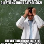 Catholics will get | WHEN NON-CATHOLICS ASK QUESTIONS ABOUT CATHOLICISM; I HAVEN'T BEEN TO CHURCH IN 20 YEARS...ANYWAYS AT VATICAN 2... | image tagged in frustrated scientist | made w/ Imgflip meme maker