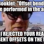 How to bend offset conduit | Booklet: "Offset bends are performed in the air"; Me: I REJECTED YOUR REALITY AND BENT OFFSETS ON THE FLOOR | image tagged in i reject your reality and substitute my own | made w/ Imgflip meme maker