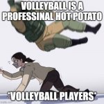 Fuse the hostage | VOLLEYBALL IS A PROFESSINAL HOT POTATO; *VOLLEYBALL PLAYERS* | image tagged in fuse the hostage | made w/ Imgflip meme maker
