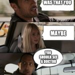 Fart on the roade | WAS THAT YOU; MAYBE; YOU  SHOULD SEE A DOCTOR | image tagged in the rock car,rock,fry,meme,funny,unvote | made w/ Imgflip meme maker