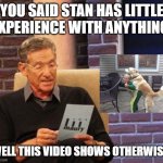 Maury Povich "That was a Lie"  | YOU SAID STAN HAS LITTLE EXPERIENCE WITH ANYTHING. WELL THIS VIDEO SHOWS OTHERWISE! | image tagged in maury povich that was a lie | made w/ Imgflip meme maker