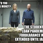 Breaking bad money | HOW'D YOU GET THIS MONEY? THE STUDENT LOAN PANDEMIC FORBEARANCE WAS EXTENDED UNTIL JANUARY | image tagged in breaking bad money | made w/ Imgflip meme maker