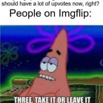 True | My Imgflip meme got 10K views! It should have a lot of upvotes now, right? People on Imgflip: | image tagged in three take it or leave it patrick | made w/ Imgflip meme maker
