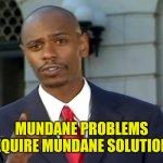 Mundaneness | MUNDANE PROBLEMS REQUIRE MUNDANE SOLUTIONS | image tagged in dave chappelle solutions | made w/ Imgflip meme maker