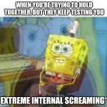 Extreme internal screaming | WHEN YOU'RE TRYING TO HOLD TOGETHER, BUT THEY KEEP TESTING YOU; *EXTREME INTERNAL SCREAMING* | image tagged in inside screaming spongebob,funny,funny memes,funny meme,relatable,brimmuthafukinstone | made w/ Imgflip meme maker