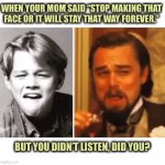 I guess she was right | WHEN YOUR MOM SAID “STOP MAKING THAT FACE OR IT WILL STAY THAT WAY FOREVER.”; BUT YOU DIDN’T LISTEN, DID YOU? | image tagged in leonardo,face,stuck,old vs new,same,memes | made w/ Imgflip meme maker