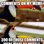Who does this? | I HAVE 400 COMMENTS ON MY MEME; 390 OF THOSE COMMENTS WERE MADE BY MYSELF | image tagged in toucan beak | made w/ Imgflip meme maker