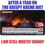 CNN Fiery but Peaceful | AFTER A YEAR ON THE KRISPY KREME DIET; I AM STILL MOSTLY SKINNY | image tagged in cnn fiery but peaceful | made w/ Imgflip meme maker
