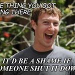 Nice thing you got. Be shame if shut down. | NICE THING YOU GOT 
GOING THERE; IT'D BE A SHAME IF 
SOMEONE SHUT IT DOWN | image tagged in zuckerberg | made w/ Imgflip meme maker