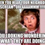 nosey neighbor | WHEN YOU HEAR YOUR NEIGHBORES SCREAM : DREAAAAMMM !!!!! YOU LOOKING WONDERING WHAT THEY ARE DOING | image tagged in nosey neighbor | made w/ Imgflip meme maker