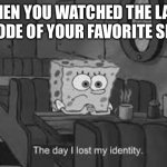 Lost | WHEN YOU WATCHED THE LAST EPISODE OF YOUR FAVORITE SHOW | image tagged in the day i lost my identity,lost,spongebob,sad | made w/ Imgflip meme maker