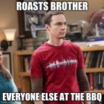 Unsettled Sheldon | ROASTS BROTHER; EVERYONE ELSE AT THE BBQ | image tagged in unsettled sheldon | made w/ Imgflip meme maker