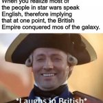 Ah, I see history repeats itself once again: Star Wars is just America vs. Britain again | When you realize most of the people in star wars speak English, therefore implying that at one point, the British Empire conquered mos of the galaxy. | image tagged in laughs in british | made w/ Imgflip meme maker