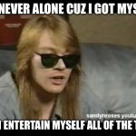 Me Making Memes No One Els Thinks Are Funny Like: | I’M NEVER ALONE CUZ I GOT MYSELF; YES I ENTERTAIN MYSELF ALL OF THE TIME | image tagged in axl rose old school,memes | made w/ Imgflip meme maker