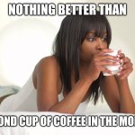 @BitterTruths | NOTHING BETTER THAN; A SECOND CUP OF COFFEE IN THE MORNING | image tagged in bittertruths | made w/ Imgflip meme maker