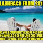 flashback from 2019 | FLASHBACK FROM 2019; DO YOU REMEMBER THE GOOD OLD DAYS WHEN YOU WOULD GO SOMEPLACE COOL EVERY YEAR? WE CALLED IT A VACATION AND IT WAS WONDERFUL | image tagged in beach couple,vacation,funny,memes,funny memes,meme | made w/ Imgflip meme maker